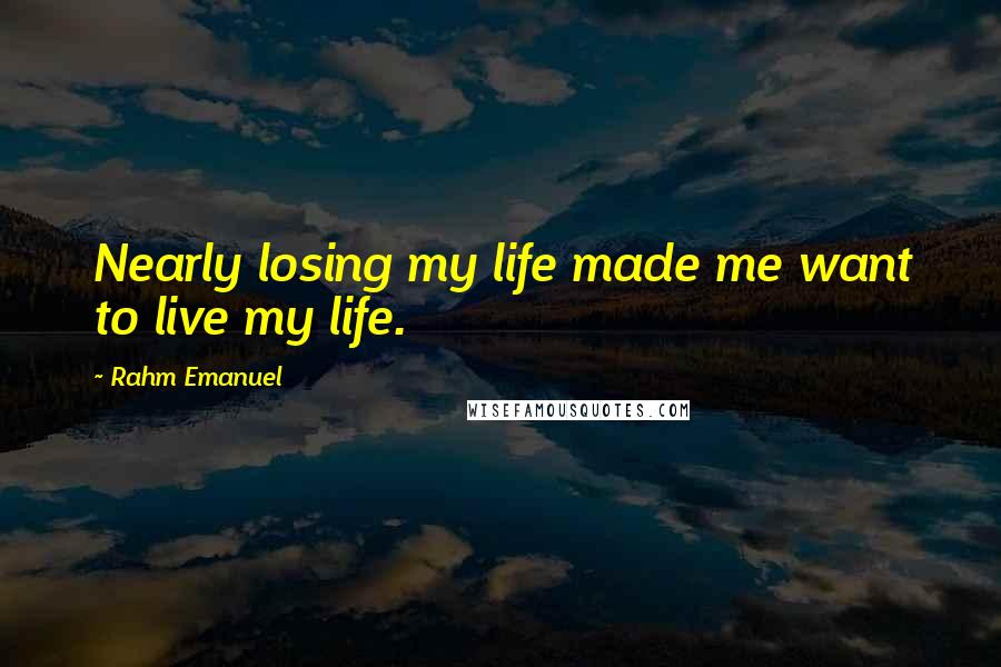 Rahm Emanuel Quotes: Nearly losing my life made me want to live my life.