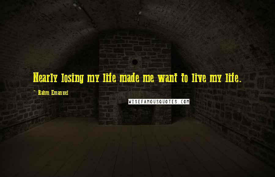 Rahm Emanuel Quotes: Nearly losing my life made me want to live my life.