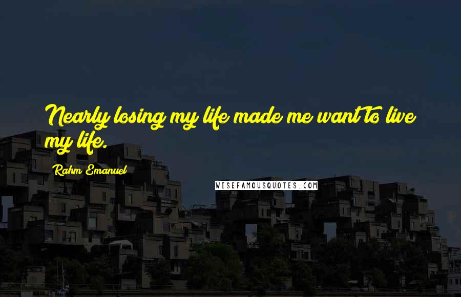 Rahm Emanuel Quotes: Nearly losing my life made me want to live my life.