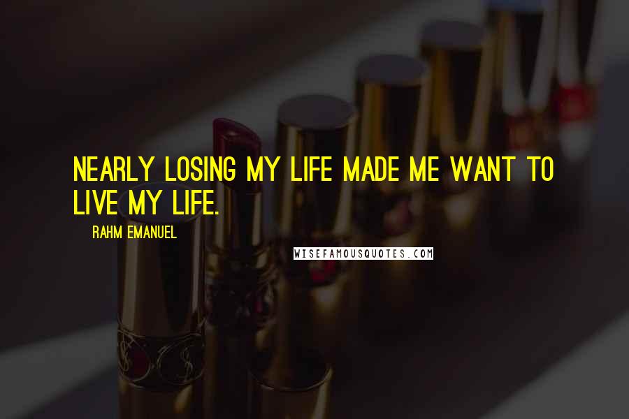 Rahm Emanuel Quotes: Nearly losing my life made me want to live my life.