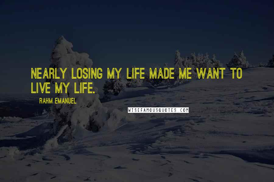 Rahm Emanuel Quotes: Nearly losing my life made me want to live my life.