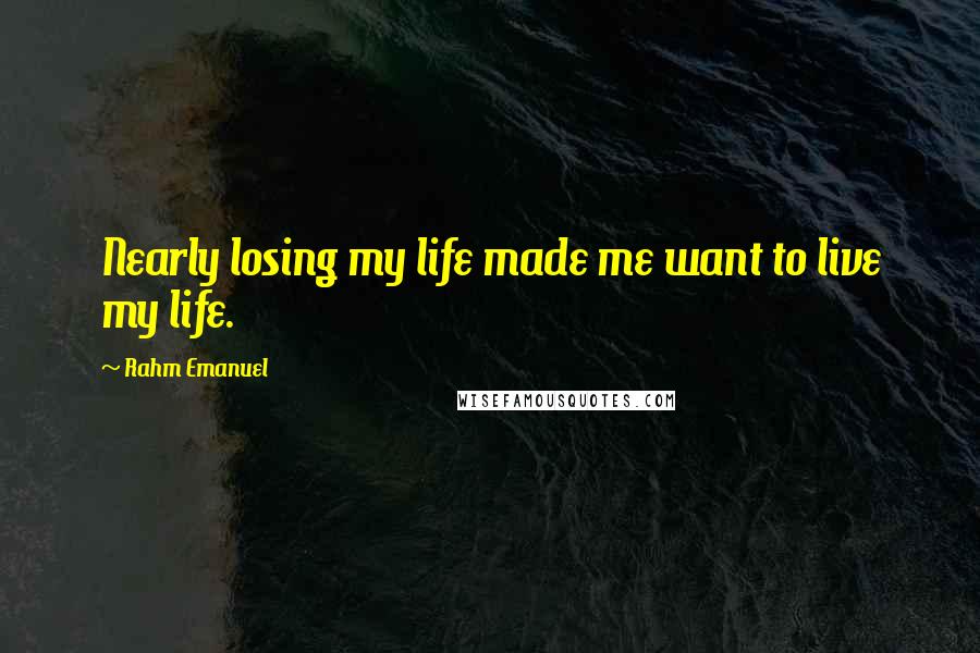 Rahm Emanuel Quotes: Nearly losing my life made me want to live my life.