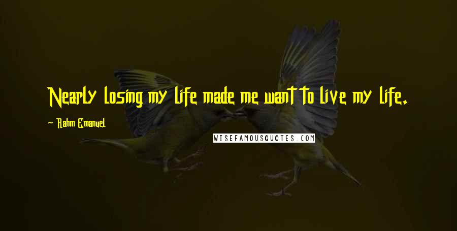 Rahm Emanuel Quotes: Nearly losing my life made me want to live my life.