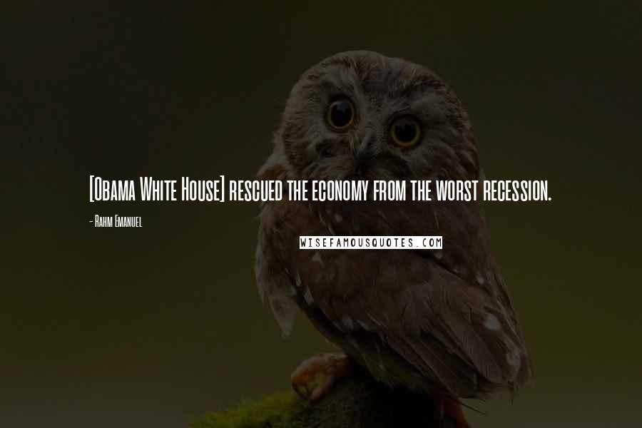 Rahm Emanuel Quotes: [Obama White House] rescued the economy from the worst recession.