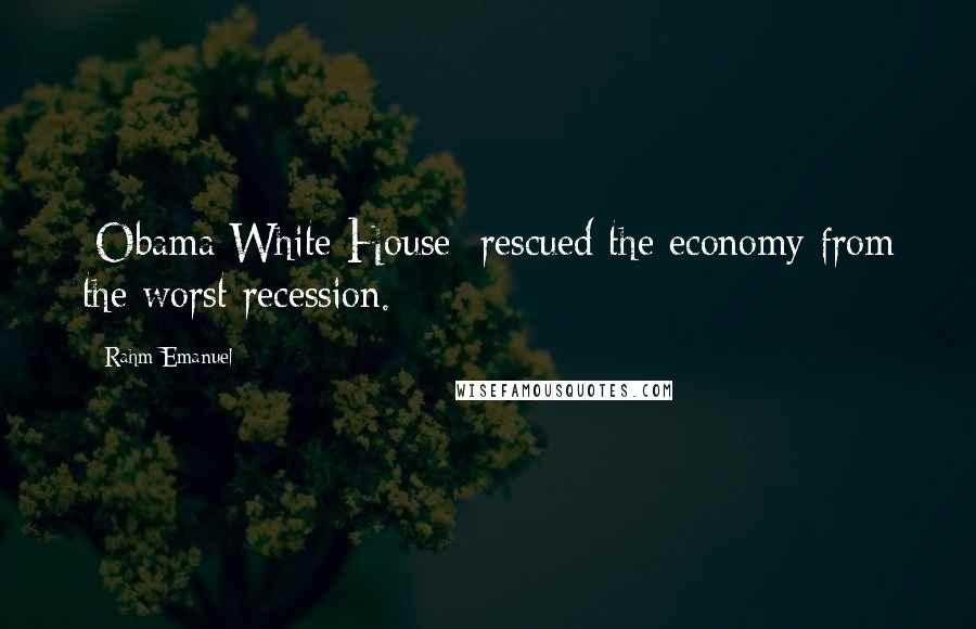 Rahm Emanuel Quotes: [Obama White House] rescued the economy from the worst recession.