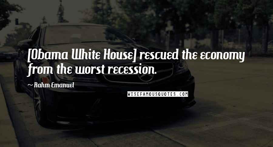 Rahm Emanuel Quotes: [Obama White House] rescued the economy from the worst recession.