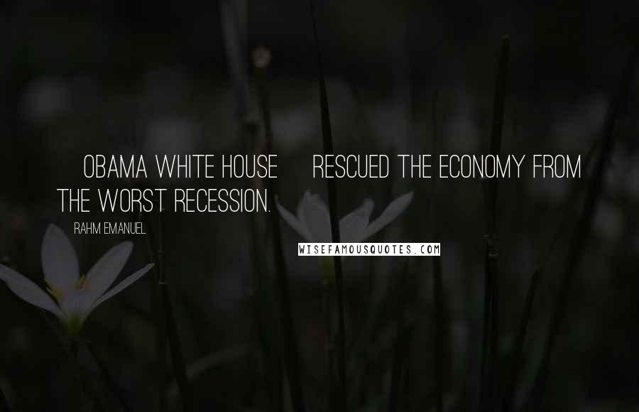 Rahm Emanuel Quotes: [Obama White House] rescued the economy from the worst recession.