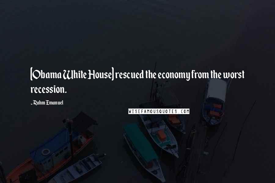 Rahm Emanuel Quotes: [Obama White House] rescued the economy from the worst recession.