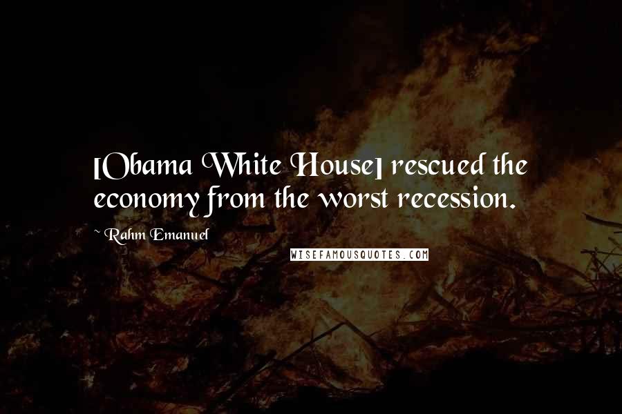 Rahm Emanuel Quotes: [Obama White House] rescued the economy from the worst recession.