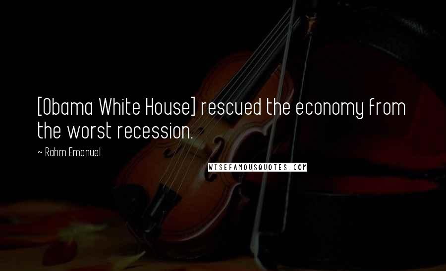 Rahm Emanuel Quotes: [Obama White House] rescued the economy from the worst recession.