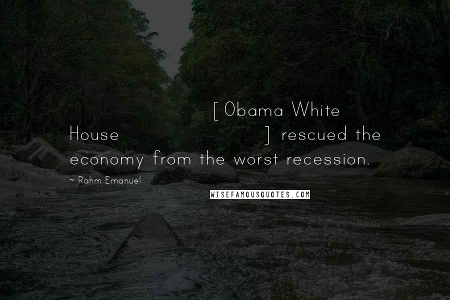 Rahm Emanuel Quotes: [Obama White House] rescued the economy from the worst recession.