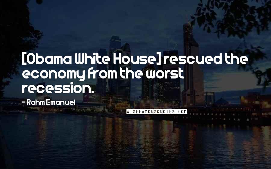 Rahm Emanuel Quotes: [Obama White House] rescued the economy from the worst recession.