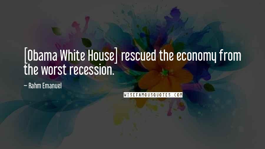 Rahm Emanuel Quotes: [Obama White House] rescued the economy from the worst recession.