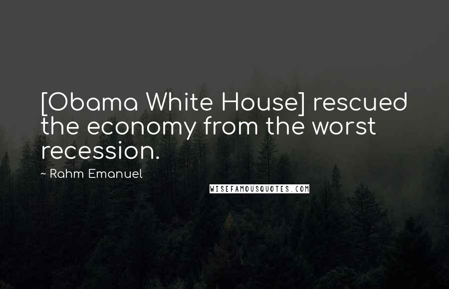 Rahm Emanuel Quotes: [Obama White House] rescued the economy from the worst recession.