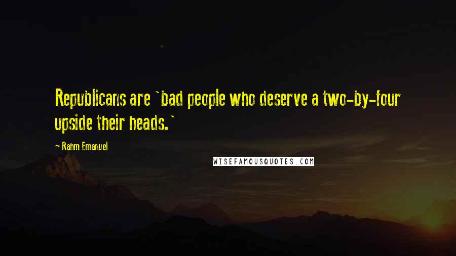 Rahm Emanuel Quotes: Republicans are 'bad people who deserve a two-by-four upside their heads.'