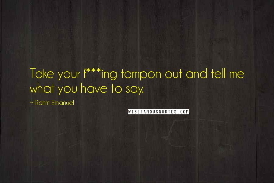 Rahm Emanuel Quotes: Take your f***ing tampon out and tell me what you have to say.