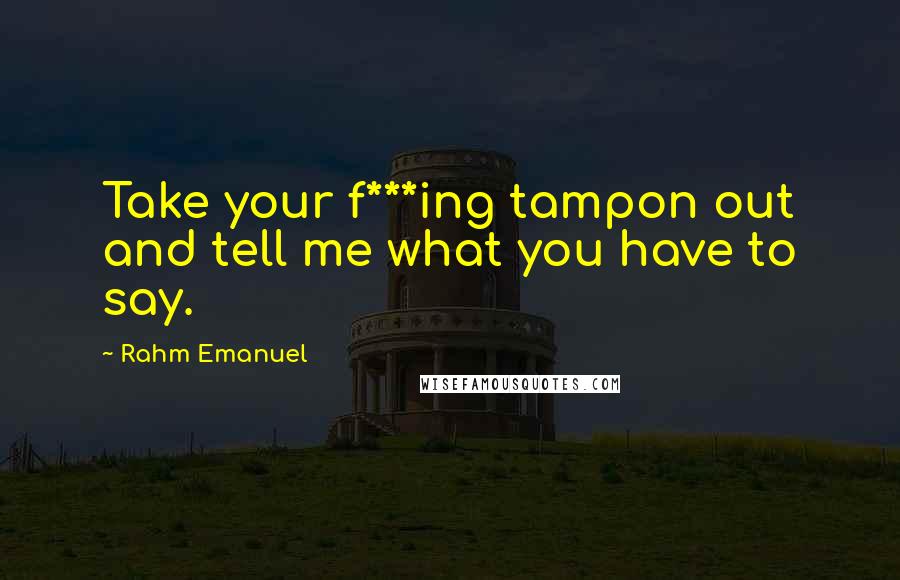 Rahm Emanuel Quotes: Take your f***ing tampon out and tell me what you have to say.