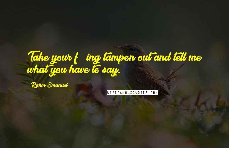 Rahm Emanuel Quotes: Take your f***ing tampon out and tell me what you have to say.