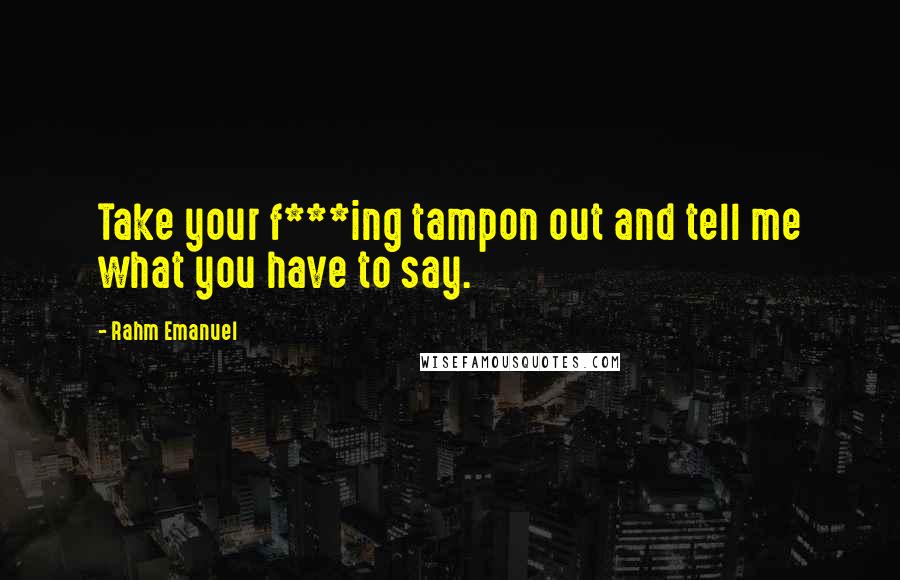 Rahm Emanuel Quotes: Take your f***ing tampon out and tell me what you have to say.