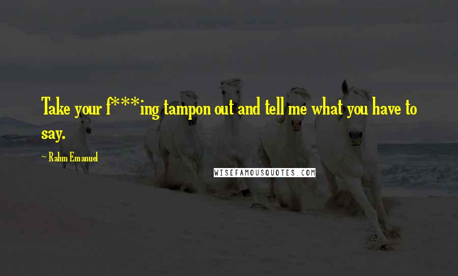 Rahm Emanuel Quotes: Take your f***ing tampon out and tell me what you have to say.