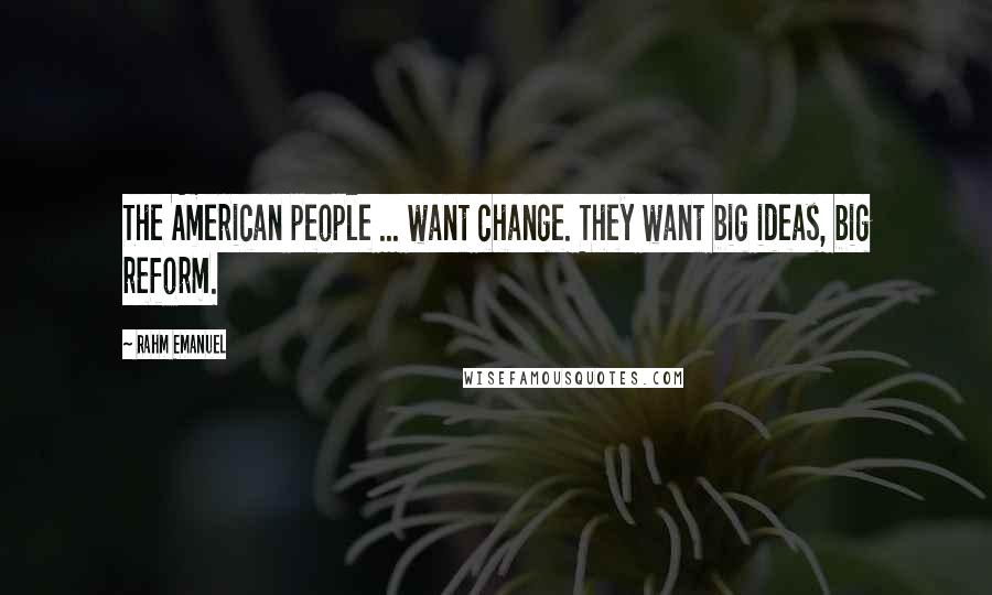 Rahm Emanuel Quotes: The American people ... want change. They want big ideas, big reform.