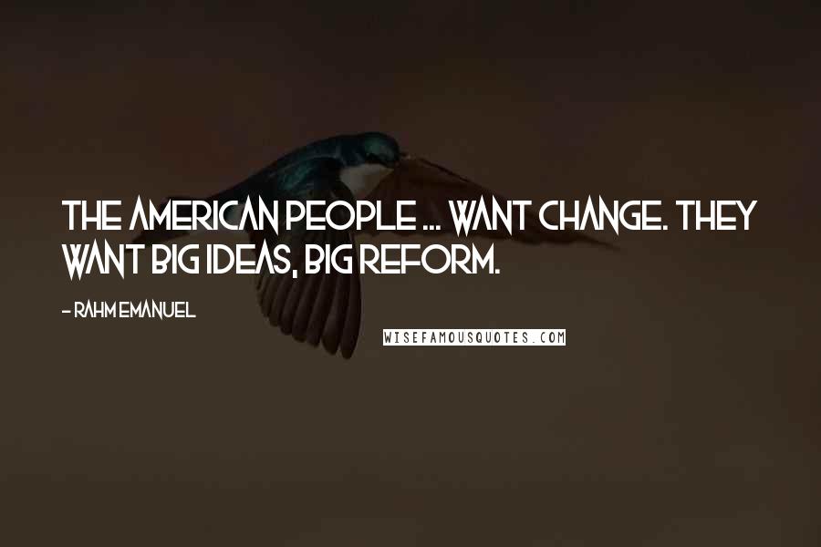 Rahm Emanuel Quotes: The American people ... want change. They want big ideas, big reform.