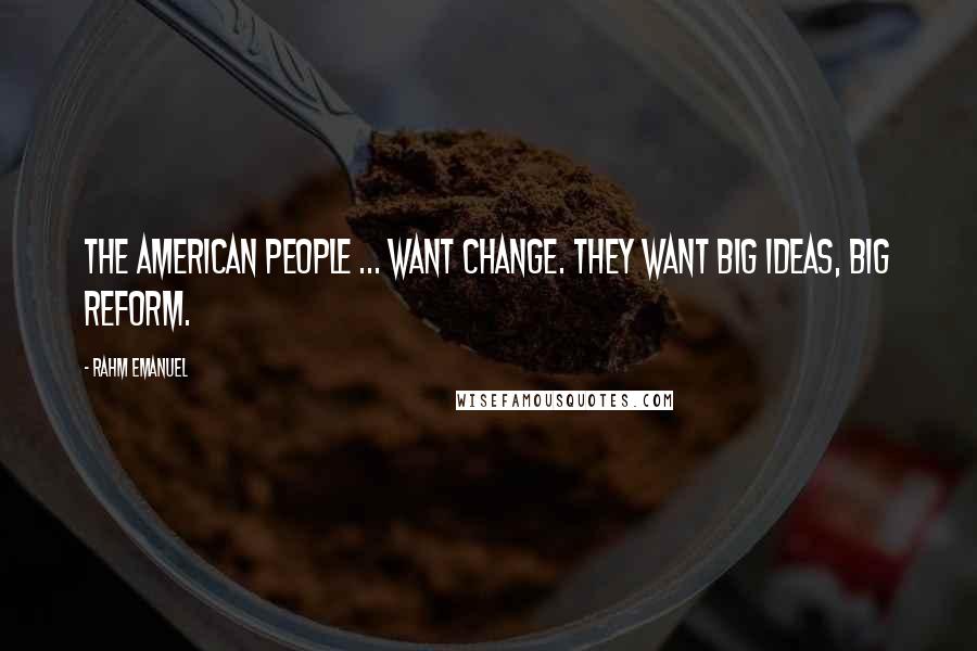 Rahm Emanuel Quotes: The American people ... want change. They want big ideas, big reform.