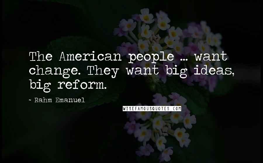 Rahm Emanuel Quotes: The American people ... want change. They want big ideas, big reform.