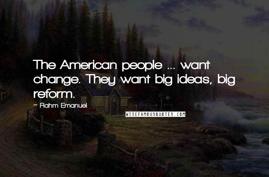 Rahm Emanuel Quotes: The American people ... want change. They want big ideas, big reform.