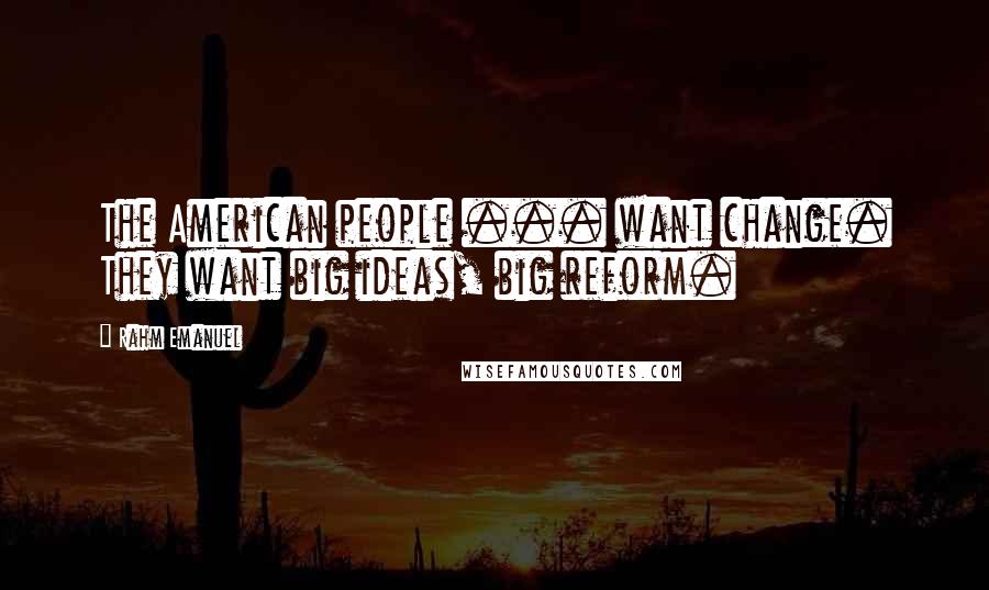 Rahm Emanuel Quotes: The American people ... want change. They want big ideas, big reform.