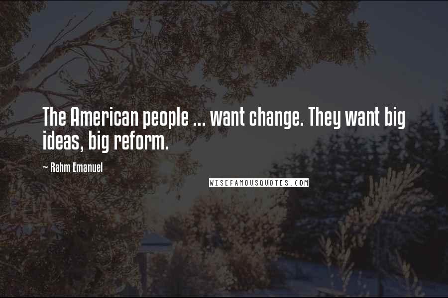Rahm Emanuel Quotes: The American people ... want change. They want big ideas, big reform.