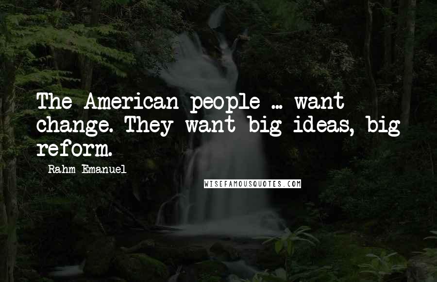 Rahm Emanuel Quotes: The American people ... want change. They want big ideas, big reform.