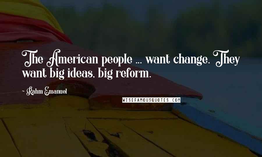 Rahm Emanuel Quotes: The American people ... want change. They want big ideas, big reform.