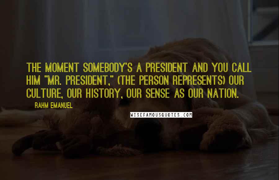 Rahm Emanuel Quotes: The moment somebody's a president and you call him "Mr. President," (the person represents) our culture, our history, our sense as our nation.