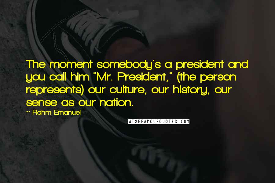 Rahm Emanuel Quotes: The moment somebody's a president and you call him "Mr. President," (the person represents) our culture, our history, our sense as our nation.