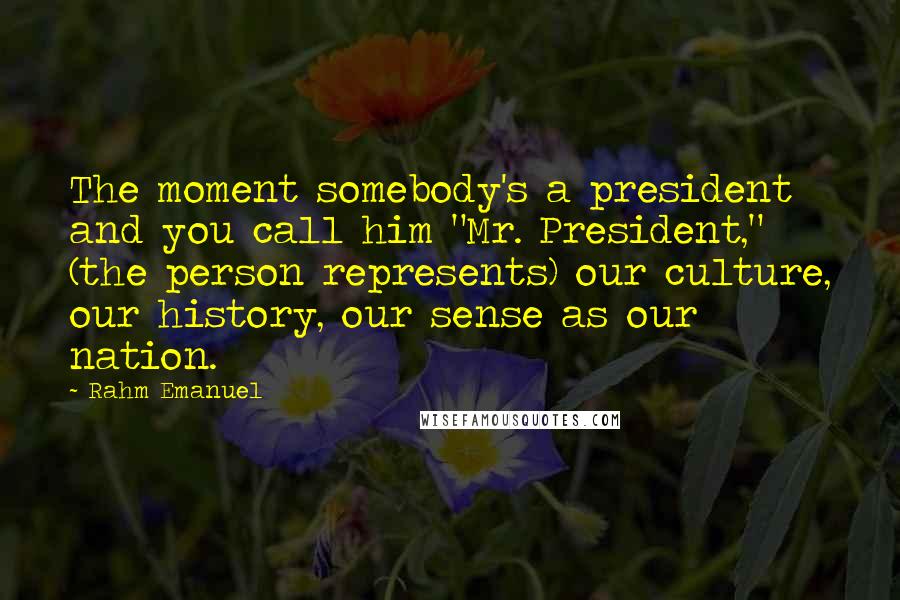 Rahm Emanuel Quotes: The moment somebody's a president and you call him "Mr. President," (the person represents) our culture, our history, our sense as our nation.