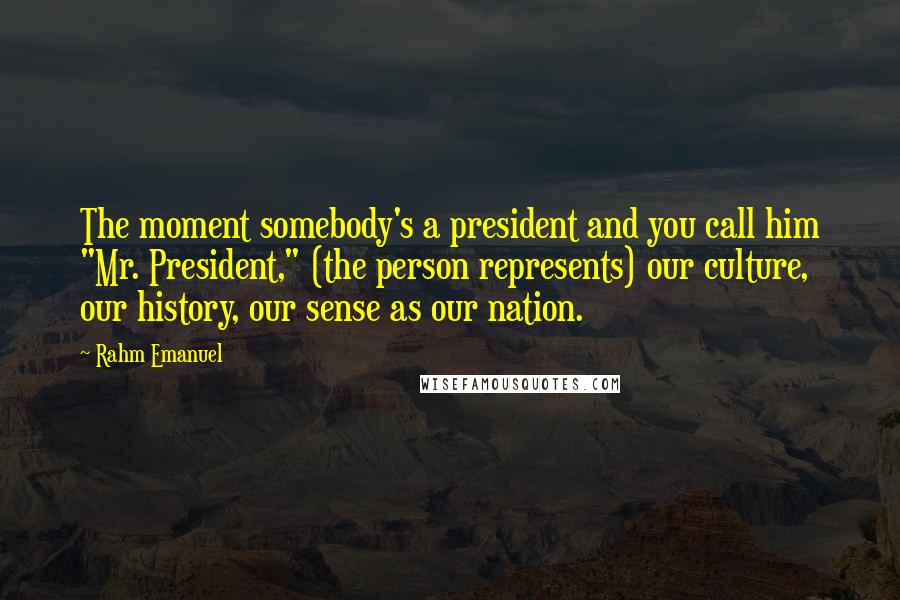 Rahm Emanuel Quotes: The moment somebody's a president and you call him "Mr. President," (the person represents) our culture, our history, our sense as our nation.