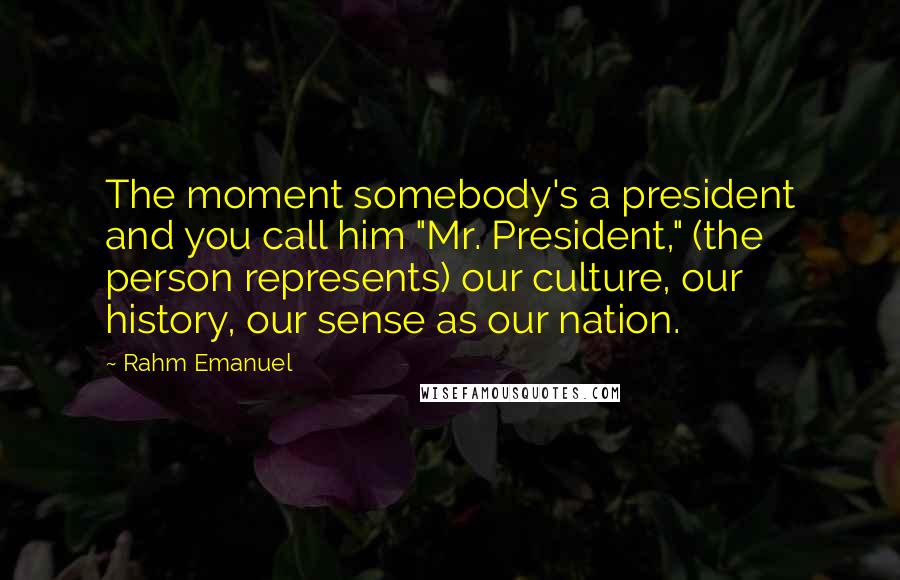 Rahm Emanuel Quotes: The moment somebody's a president and you call him "Mr. President," (the person represents) our culture, our history, our sense as our nation.