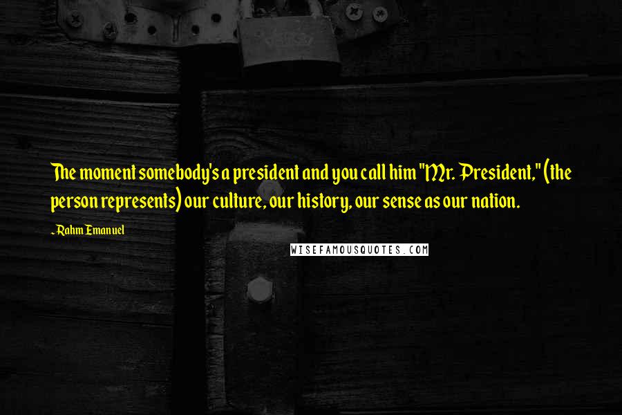 Rahm Emanuel Quotes: The moment somebody's a president and you call him "Mr. President," (the person represents) our culture, our history, our sense as our nation.
