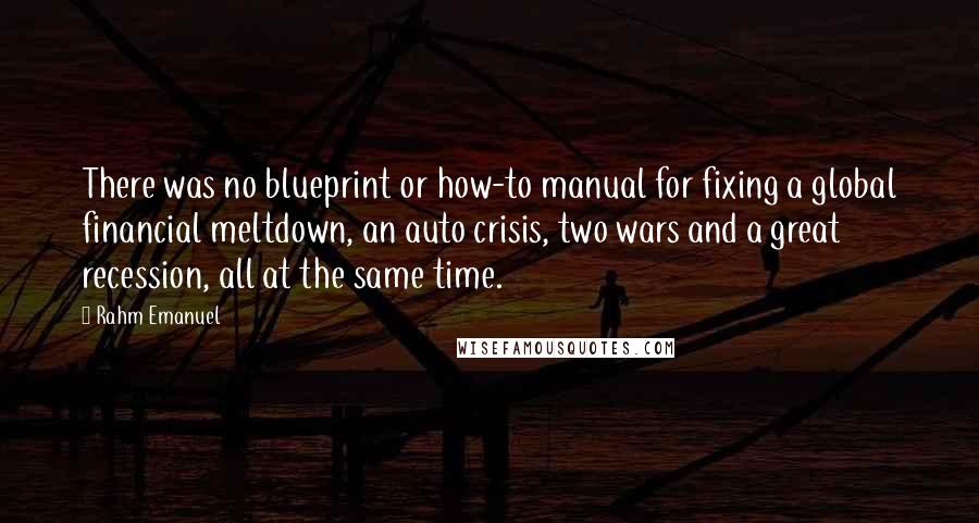 Rahm Emanuel Quotes: There was no blueprint or how-to manual for fixing a global financial meltdown, an auto crisis, two wars and a great recession, all at the same time.