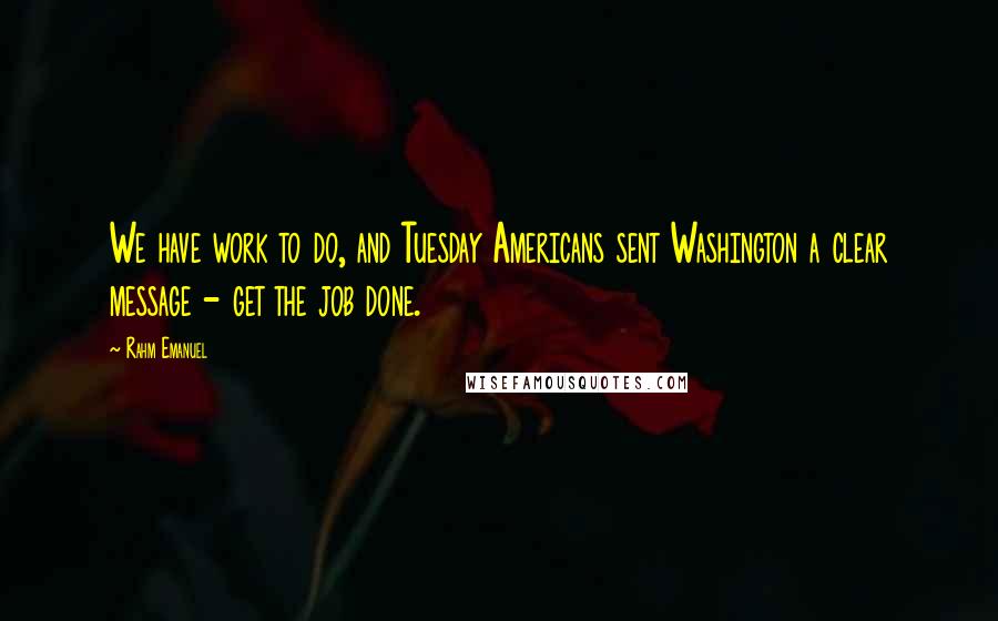 Rahm Emanuel Quotes: We have work to do, and Tuesday Americans sent Washington a clear message - get the job done.