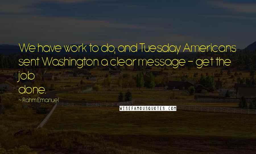 Rahm Emanuel Quotes: We have work to do, and Tuesday Americans sent Washington a clear message - get the job done.