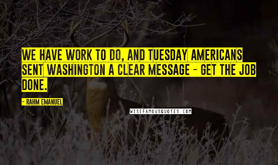 Rahm Emanuel Quotes: We have work to do, and Tuesday Americans sent Washington a clear message - get the job done.