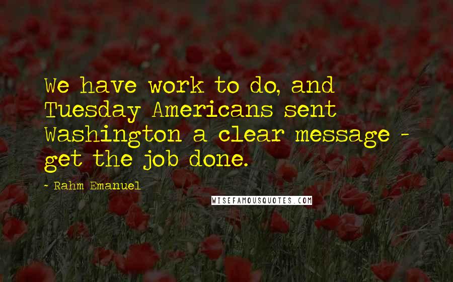 Rahm Emanuel Quotes: We have work to do, and Tuesday Americans sent Washington a clear message - get the job done.