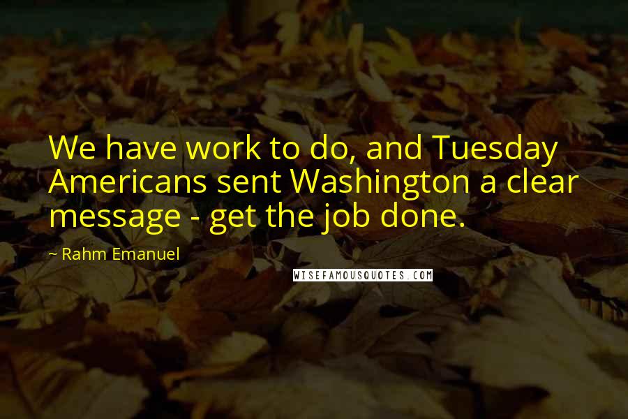 Rahm Emanuel Quotes: We have work to do, and Tuesday Americans sent Washington a clear message - get the job done.
