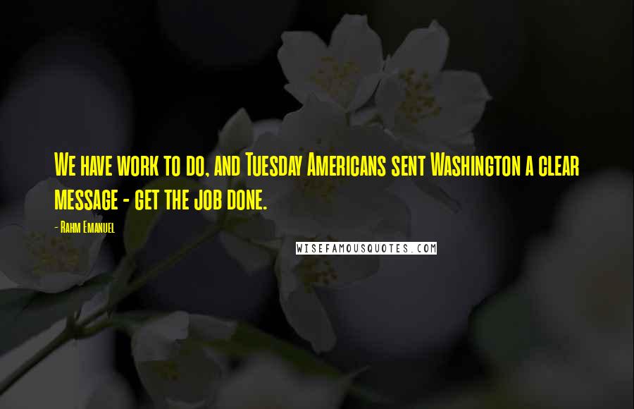 Rahm Emanuel Quotes: We have work to do, and Tuesday Americans sent Washington a clear message - get the job done.