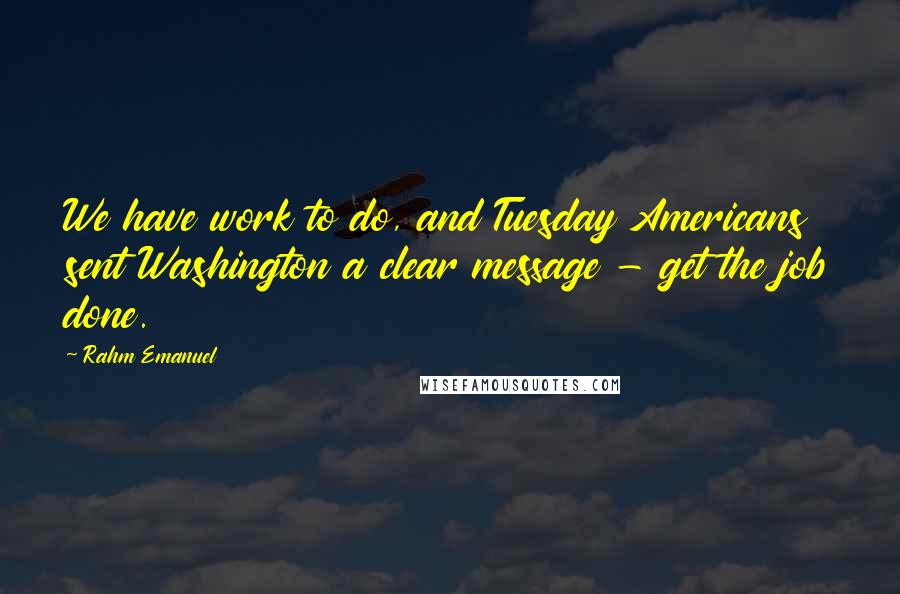 Rahm Emanuel Quotes: We have work to do, and Tuesday Americans sent Washington a clear message - get the job done.