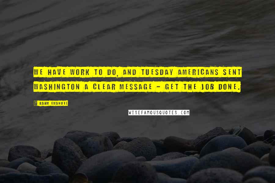 Rahm Emanuel Quotes: We have work to do, and Tuesday Americans sent Washington a clear message - get the job done.