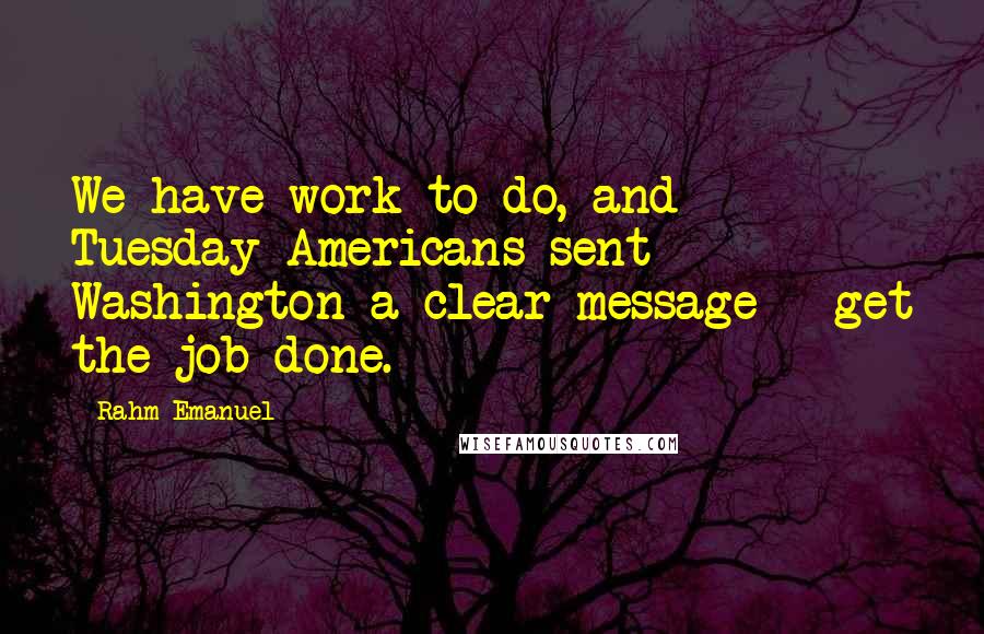 Rahm Emanuel Quotes: We have work to do, and Tuesday Americans sent Washington a clear message - get the job done.