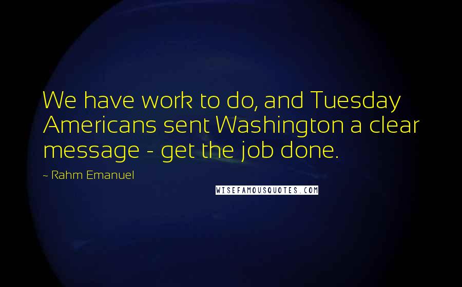 Rahm Emanuel Quotes: We have work to do, and Tuesday Americans sent Washington a clear message - get the job done.